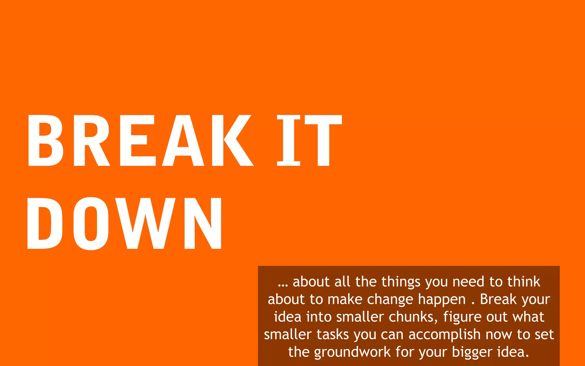 … about all the things you need to think
 about to make change happen . Break your
  idea into smaller chunks, figure out what
smaller tasks you can accomplish now to set
    the groundwork for your bigger idea.
 