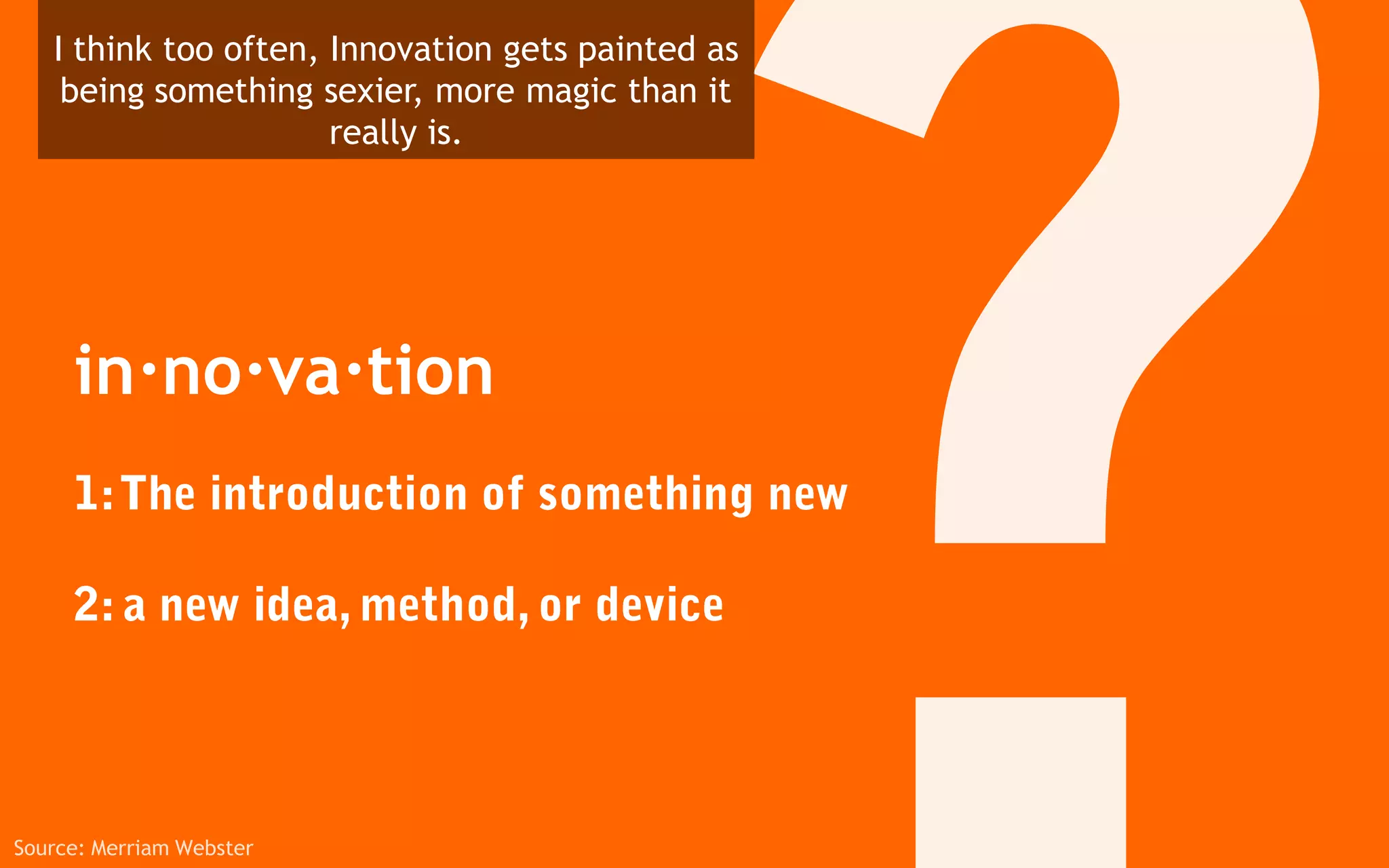 I think too often, Innovation gets painted as
    being something sexier, more magic than it
                      really is.




     in·no·va·tion




Source: Merriam Webster
 