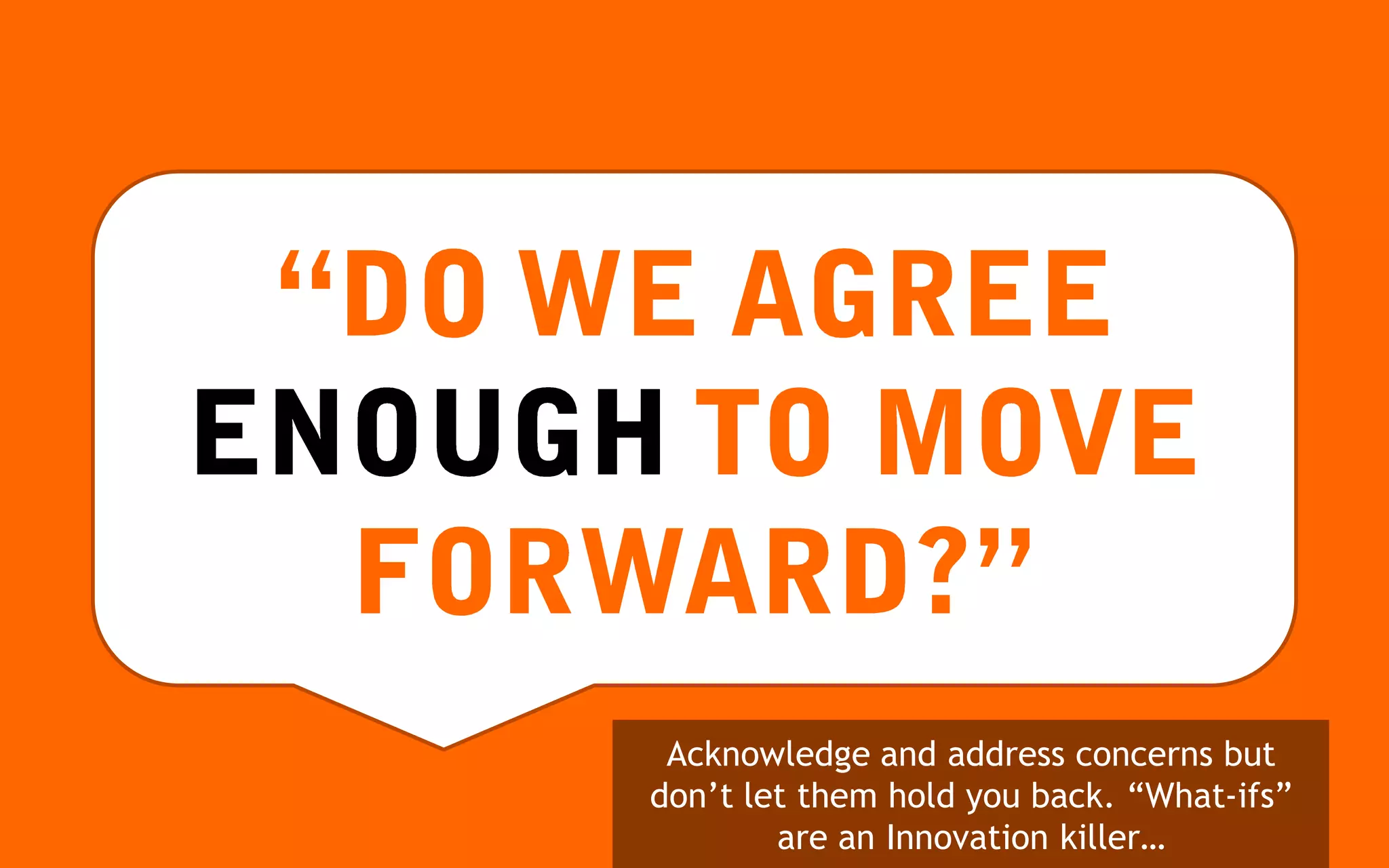 Acknowledge and address concerns but
don’t let them hold you back. “What-ifs”
        are an Innovation killer…
 