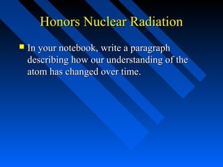 Honors Nuclear Radiation
   In your notebook, write a paragraph
    describing how our understanding of the
    atom has changed over time.
 