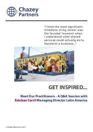 GET INSPIRED...
Meet Our Practitioners - A Q&A Session with
Esteban Carril Managing Director Latin America
© Chazey Partners Inc. 2013
“I think the most significant
milestone of my career was
the “eureka” moment when
I understood what shared
services could actually do to
transform a business...”
 