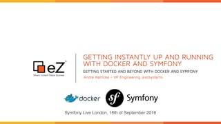 GETTING INSTANTLY UP AND RUNNING 
WITH DOCKER AND SYMFONY
GETTING STARTED AND BEYOND WITH DOCKER AND SYMFONY
André Rømcke - VP Engineering @ezsystems
Symfony Live London, 16th of September 2016
 