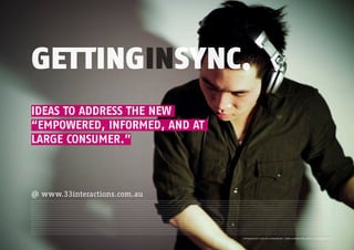 GETTINGINSYNC.
@ www.33interactions.com.au
IDEAS TO ADDRESS THE NEW
“EMPOWERED, INFORMED, AND AT
LARGE CONSUMER.”
 