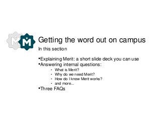 Getting the word out on campus 
In this section 
•Explaining Merit: a short slide deck you can use 
•Answering internal questions: 
‣ What is Merit? 
‣ Why do we need Merit? 
‣ How do I know Merit works? 
‣ and more... 
•Three FAQs 
 