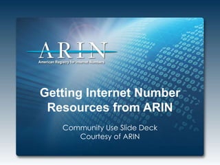 Getting Internet Number
Resources from ARIN
Community Use Slide Deck
Courtesy of ARIN
 