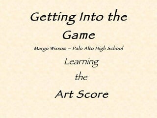 Getting Into the Game Margo Wixsom – Palo Alto High School Learning  the  Art Score 
