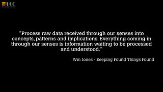 "Process raw data received through our senses into
concepts, patterns and implications. Everything coming in
through our senses is information waiting to be processed
and understood."
!

Wm Jones - Keeping Found Things Found

 