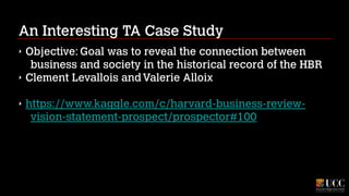 An Interesting TA Case Study
‣
‣

Objective: Goal was to reveal the connection between
business and society in the historical record of the HBR
Clement Levallois and Valerie Alloix
!

‣

https://www.kaggle.com/c/harvard-business-reviewvision-statement-prospect/prospector#100

 