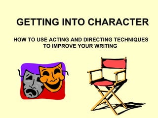 GETTING INTO CHARACTER HOW TO USE ACTING AND DIRECTING TECHNIQUES TO IMPROVE YOUR WRITING   