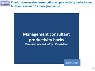 120
Check my extensive presentation on productivity hacks to see
how you can me 10x more productive
Management consultant
productivity hacks
How to be lazy and still get things done
presentation
 