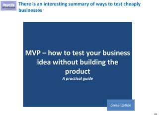 126
There is an interesting summary of ways to test cheaply
businesses
MVP – how to test your business
idea without building the
product
A practical guide
presentation
 