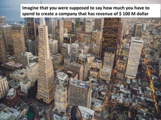 32
Imagine that you were supposed to say how much you have to
spend to create a company that has revenue of $ 100 M dollarImagine that you were supposed to say how much you have to
spend to create a company that has revenue of $ 100 M dollar
 