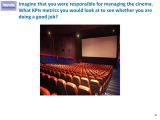 85
Imagine that you were responsible for managing the cinema.
What KPIs metrics you would look at to see whether you are
doing a good job?
 