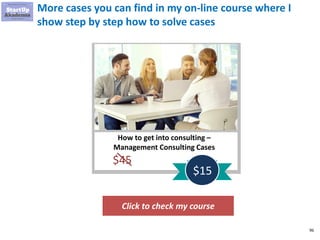 96
More cases you can find in my on-line course where I
show step by step how to solve cases
Click to check my course
How to get into consulting –
Management Consulting Cases
$45
$15
 