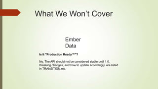 What We Won‟t Cover
Ember
Data
Is It "Production Ready™"?
No. The API should not be considered stable until 1.0.
Breaking changes, and how to update accordingly, are listed
in TRANSITION.md.
 