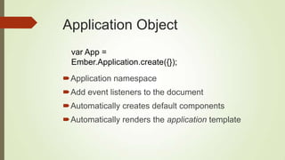 Application Object
Application namespace
Add event listeners to the document
Automatically creates default components
Automatically renders the application template
var App =
Ember.Application.create({});
 