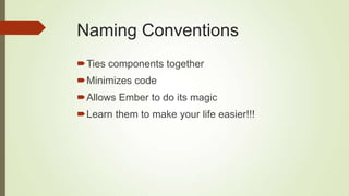 Naming Conventions
Ties components together
Minimizes code
Allows Ember to do its magic
Learn them to make your life easier!!!
 