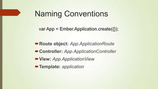 Naming Conventions
Route object: App.ApplicationRoute
Controller: App.ApplicationController
View: App.ApplicationView
Template: application
var App = Ember.Application.create({});
 