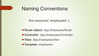 Naming Conventions
Route object: App.EmployeesRoute
Controller: App.EmployeesController
View: App.EmployeesView
Template: employees
this.resource( 'employees' );
 