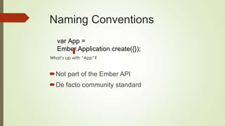 Naming Conventions
Not part of the Ember API
De facto community standard
var App =
Ember.Application.create({});
What’s up with “App”?
 