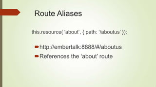 Route Aliases
http://embertalk:8888/#/aboutus
References the „about‟ route
this.resource( 'about‟, { path: „/aboutus‟ });
 
