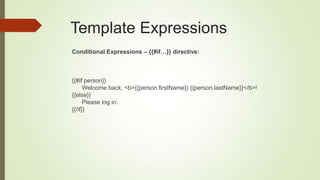 Template Expressions
Conditional Expressions – {{#if…}} directive:
{{#if person}}
Welcome back, <b>{{person.firstName}} {{person.lastName}}</b>!
{{else}}
Please log in.
{{/if}}
 