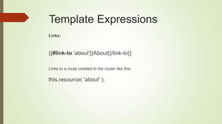 Template Expressions
Links:
{{#link-to 'about'}}About{{/link-to}}
Links to a route created in the router like this:
this.resource( 'about' );
 