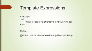 Template Expressions
HTML Tags:
<ul>
{{#link-to 'about‟ tagName=„li‟}}About{{/link-to}}
</ul>
Styling:
{{#link-to 'about‟ class=“navitem”}}About{{/link-to}}
 