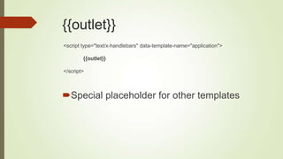 {{outlet}}
Special placeholder for other templates
<script type="text/x-handlebars" data-template-name="application">
{{outlet}}
</script>
 