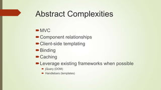 Abstract Complexities
MVC
Component relationships
Client-side templating
Binding
Caching
Leverage existing frameworks when possible
 jQuery (DOM)
 Handlebars (templates)
 