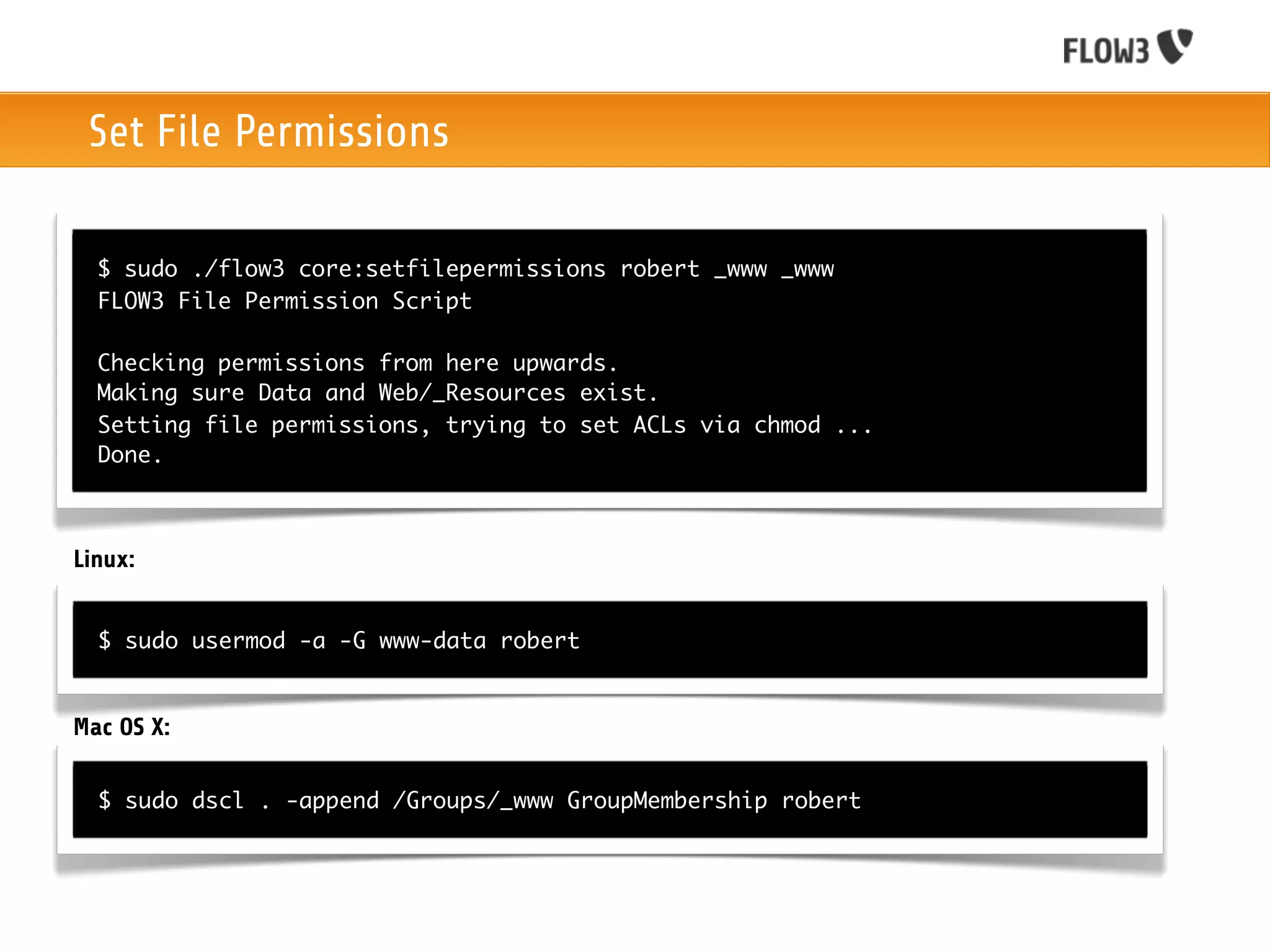 Set File Permissions

  $ sudo ./flow3 core:setfilepermissions robert _www _www
  FLOW3 File Permission Script

  Checking permissions from here upwards.
  Making sure Data and Web/_Resources exist.
  Setting file permissions, trying to set ACLs via chmod ...
  Done.



Linux:


  $ sudo usermod -a -G www-data robert


Mac OS X:

  $ sudo dscl . -append /Groups/_www GroupMembership robert
 