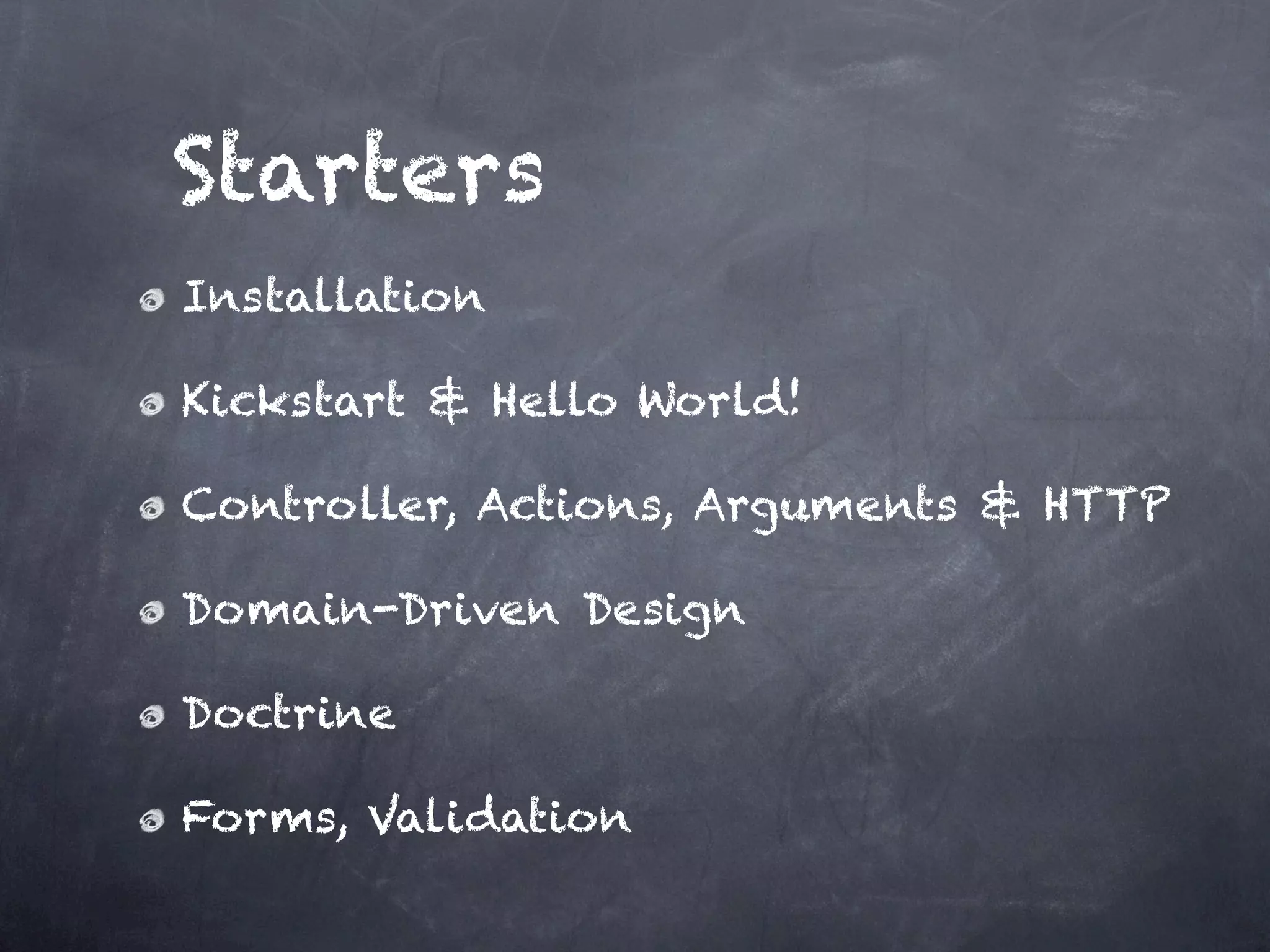 Starters
Installation

Kickstart & Hello World!

Controller, Actions, Arguments & HTTP

Domain-Driven Design

Doctrine

Forms, Validation
 