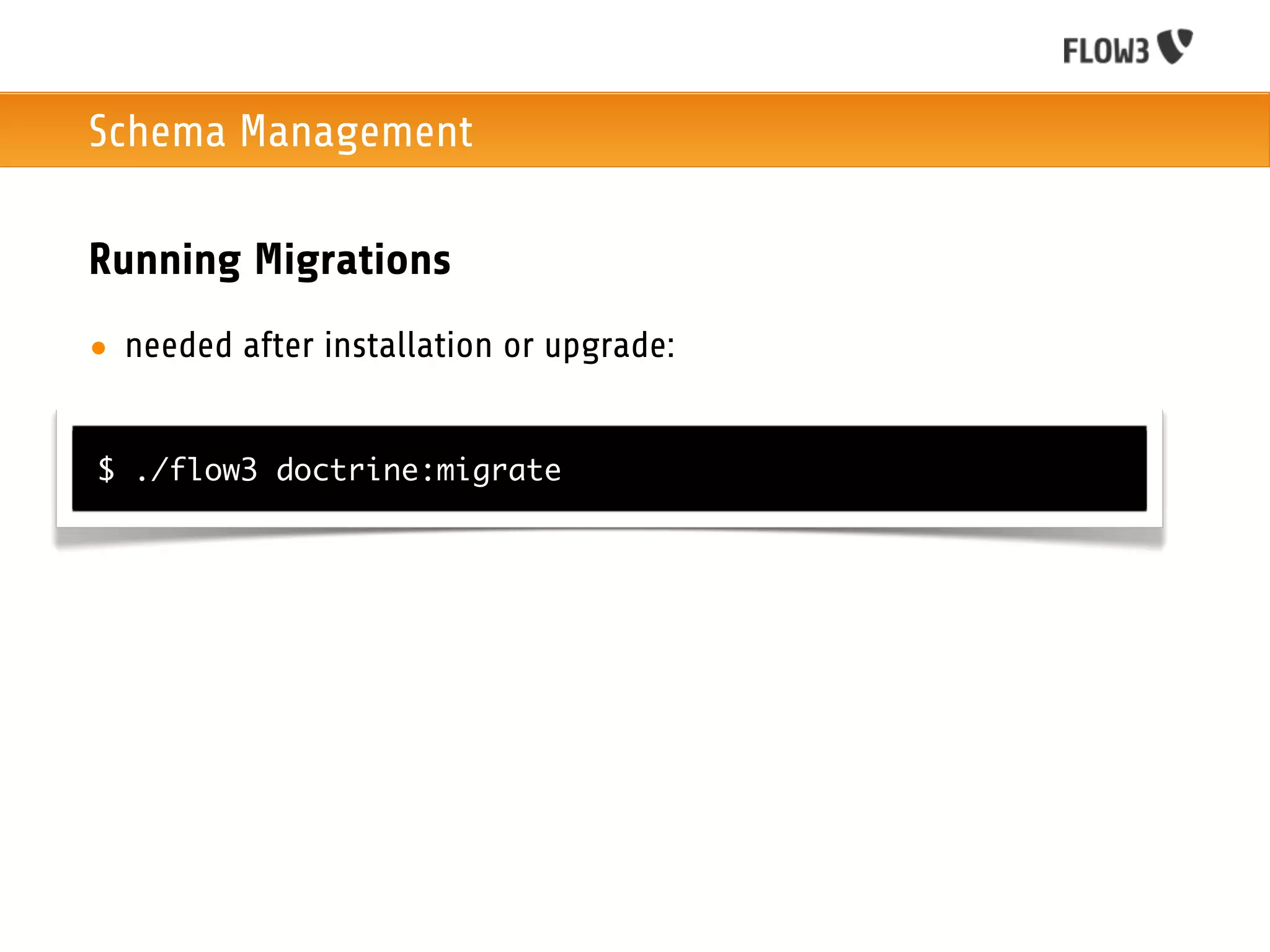 Schema Management

Running Migrations
• needed after installation or upgrade:


$ ./flow3 doctrine:migrate
 