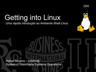 Getting into Linux
Uma rápida introdução ao Ambiente Shell Linux.
Rafael Moreno – rafafm@
System z | Mainframe Systems Operations
 