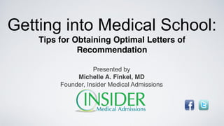 Getting into Medical School:
    Tips for Obtaining Optimal Letters of
              Recommendation

                    Presented by
              Michelle A. Finkel, MD
         Founder, Insider Medical Admissions
 