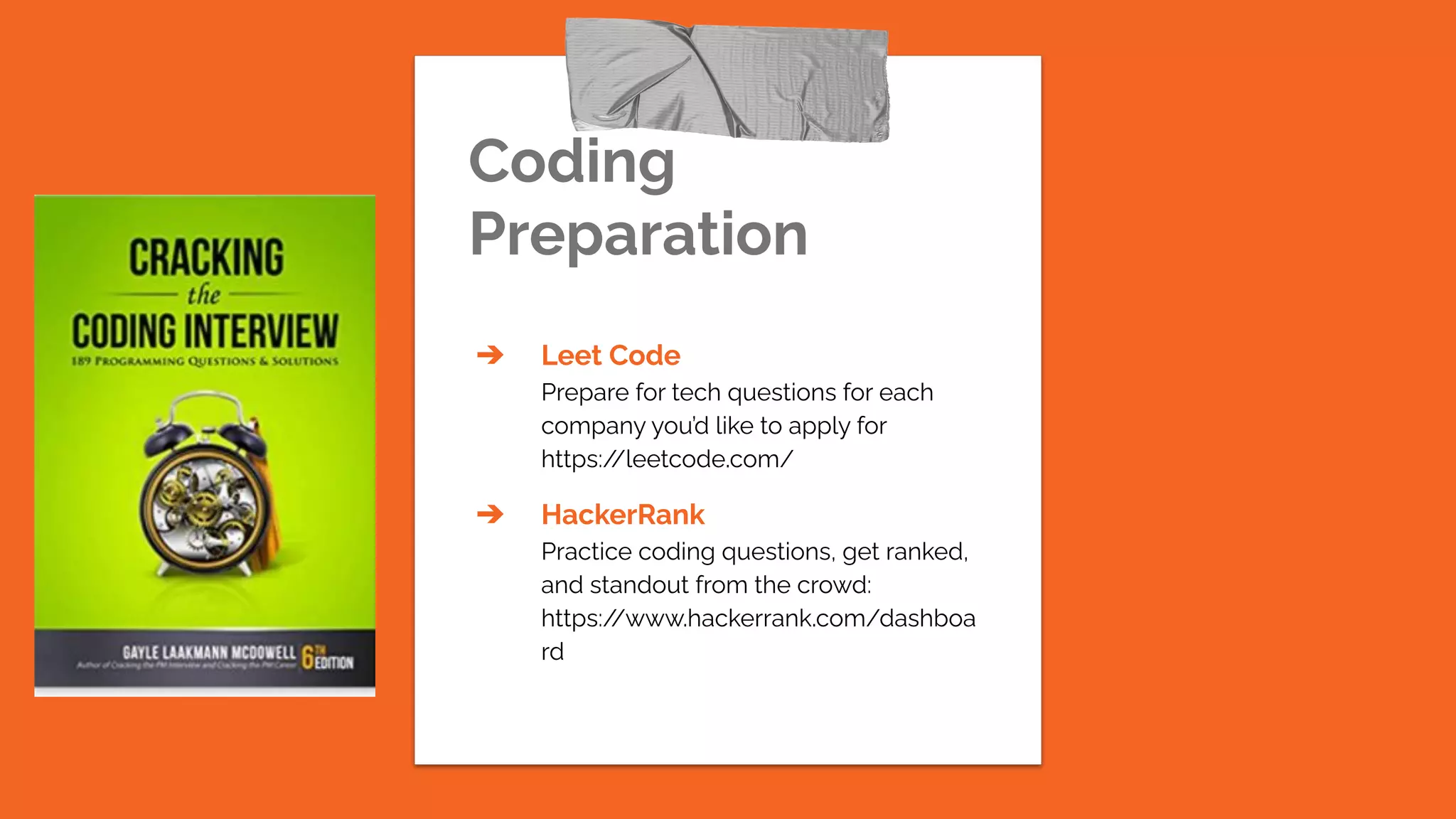Coding
Preparation
➔ Leet Code
Prepare for tech questions for each
company you’d like to apply for
https:/
/leetcode.com/
➔ HackerRank
Practice coding questions, get ranked,
and standout from the crowd:
https:/
/www.hackerrank.com/dashboa
rd
 