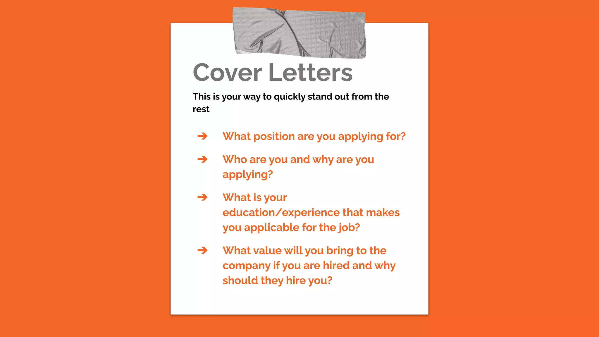 Cover Letters
This is your way to quickly stand out from the
rest
➔ What position are you applying for?
➔ Who are you and why are you
applying?
➔ What is your
education/experience that makes
you applicable for the job?
➔ What value will you bring to the
company if you are hired and why
should they hire you?
 