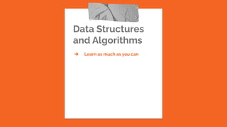 Data Structures
and Algorithms
➔ Learn as much as you can
 
