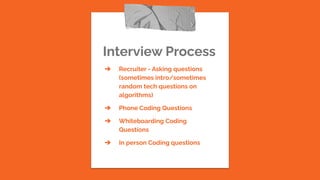 Interview Process
➔ Recruiter - Asking questions
(sometimes intro/sometimes
random tech questions on
algorithms)
➔ Phone Coding Questions
➔ Whiteboarding Coding
Questions
➔ In person Coding questions
 