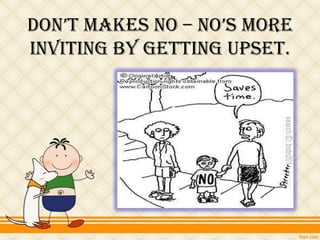 don’t makes no – no’s more
inviting by getting upset.
 