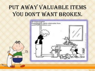 Put away valuable items
 you don’t want broken.
 