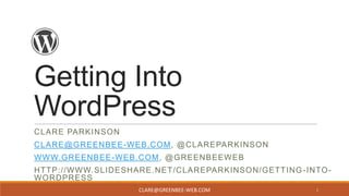 Getting Into
WordPress
CLARE PARKINSON
CLARE@GREENBEE -WEB.COM, @CLAREPARKINSON
WWW.GREENBEE-WEB.COM, @GREENBEEWEB
HTTP://WWW.SLIDESHARE.NET/CLAREPARKINSON/GETTING -INTOWORDPRESS
CLARE@GREENBEE-WEB.COM

1

 
