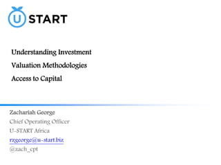 Understanding Investment 
Valuation Methodologies 
Access to Capital 
Zachariah George 
Chief Operating Officer 
U-START Africa 
rzgeorge@u-start.biz 
@zach_cpt 
 