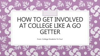 HOW TO GET INVOLVED
AT COLLEGE LIKE A GO
GETTER
From: College Students To You!
 
