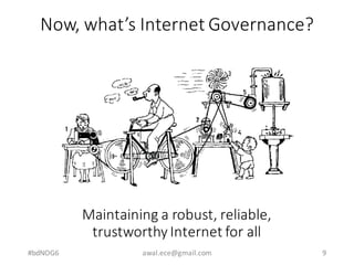 Now,	what’s	Internet	Governance?
#bdNOG6 awal.ece@gmail.com 9
Maintaining	a	robust,	reliable,	
trustworthy	Internet	for	all
 