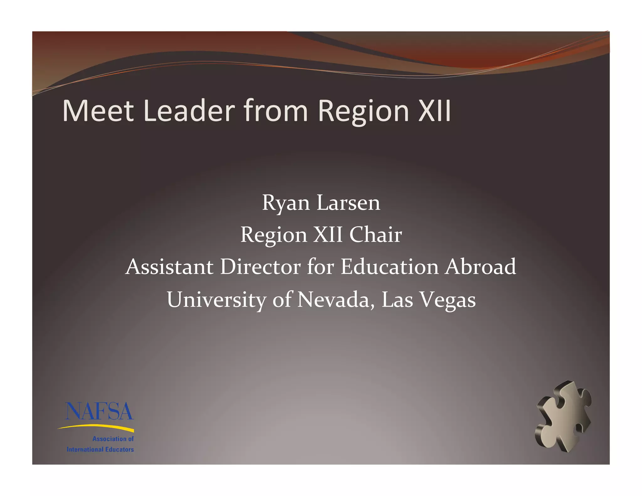 Meet	
  Leader	
  from	
  Region	
  XII	
  

                       Ryan	
  Larsen	
  
                     Region	
  XII	
  Chair	
  
      Assistant	
  Director	
  for	
  Education	
  Abroad	
  
          University	
  of	
  Nevada,	
  Las	
  Vegas	
  
 