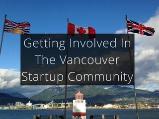 Getting Involved In 
The Vancouver 
Startup Community 
 