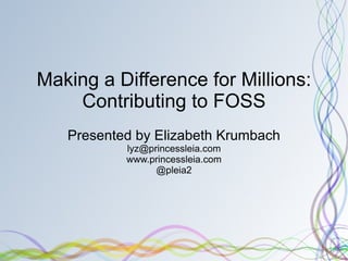 Making a Difference for Millions: Contributing to FOSS Presented by Elizabeth Krumbach [email_address] www.princessleia.com @pleia2 