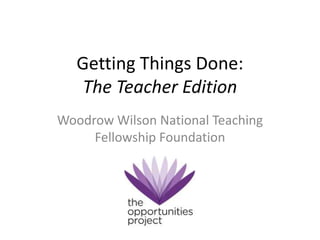 Getting Things Done:
The Teacher Edition
Woodrow Wilson National Teaching
Fellowship Foundation
 
