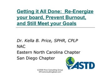Getting it All Done:  Re-Energize your board, Prevent Burnout, and Still Meet your Goals Dr. Kella B. Price, SPHR, CPLP   NAC Eastern North Carolina Chapter San Diego Chapter ©2008 Price Consulting Group [email_address] 
